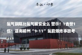 氢气钢瓶比氢气罐安全么 警示！1去世1伤！湖南郴州“9·11”氢能爆炸事故考察了局出炉！