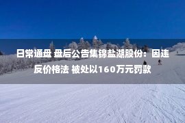 日常通盘 盘后公告集锦盐湖股份：因违反价格法 被处以160万元罚款